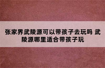 张家界武陵源可以带孩子去玩吗 武陵源哪里适合带孩子玩